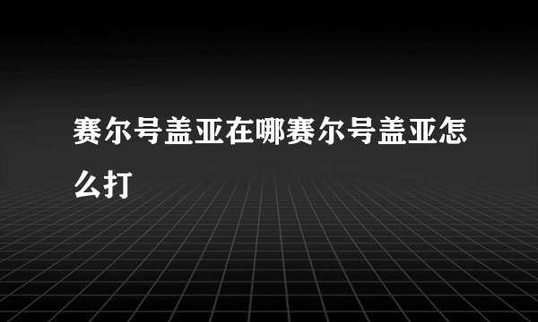 赛尔号盖亚在哪赛尔号盖亚怎么打