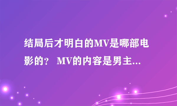 结局后才明白的MV是哪部电影的？ MV的内容是男主参加女友的婚礼求链接。谢谢 急