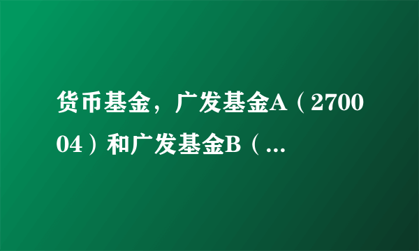 货币基金，广发基金A（270004）和广发基金B（270014）有什么区别？近段时间这两只好吗？