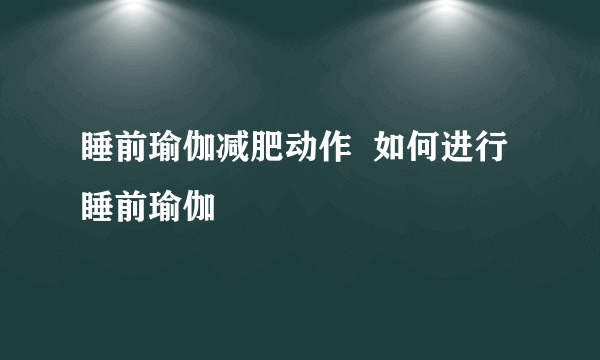 睡前瑜伽减肥动作  如何进行睡前瑜伽