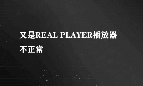 又是REAL PLAYER播放器不正常