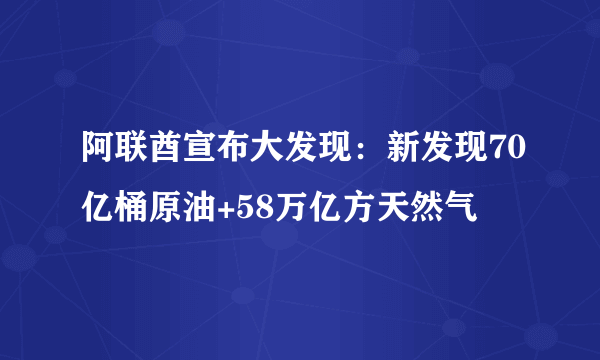 阿联酋宣布大发现：新发现70亿桶原油+58万亿方天然气