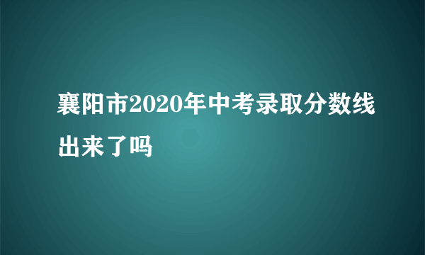 襄阳市2020年中考录取分数线出来了吗