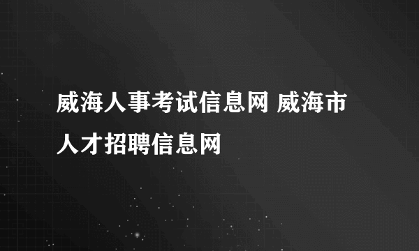 威海人事考试信息网 威海市人才招聘信息网