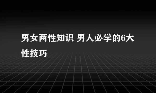 男女两性知识 男人必学的6大性技巧