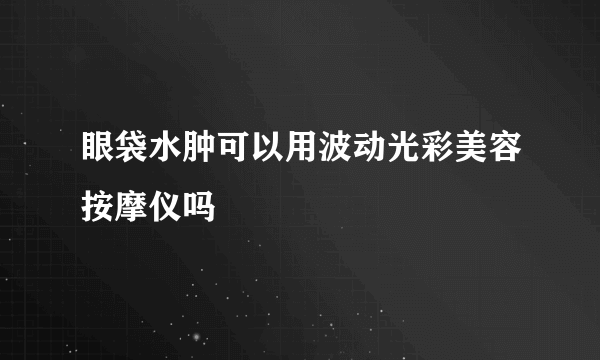 眼袋水肿可以用波动光彩美容按摩仪吗