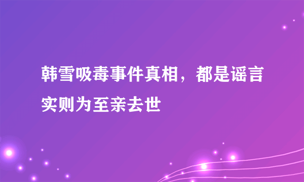 韩雪吸毒事件真相，都是谣言实则为至亲去世 