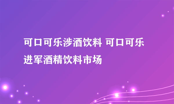 可口可乐涉酒饮料 可口可乐进军酒精饮料市场