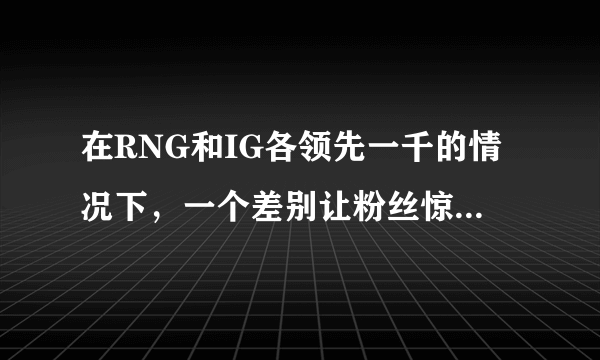 在RNG和IG各领先一千的情况下，一个差别让粉丝惊了，直言：难怪是手下败将，你怎么看？