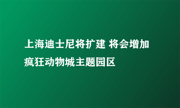 上海迪士尼将扩建 将会增加疯狂动物城主题园区