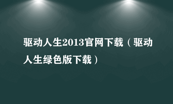 驱动人生2013官网下载（驱动人生绿色版下载）