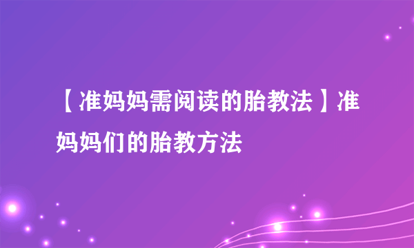 【准妈妈需阅读的胎教法】准妈妈们的胎教方法