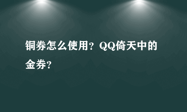 铜券怎么使用？QQ倚天中的金券？