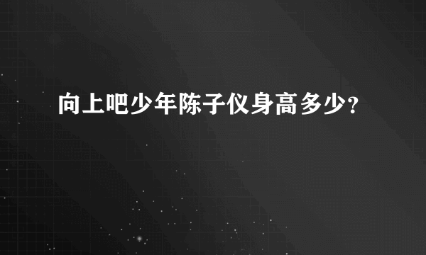 向上吧少年陈子仪身高多少？