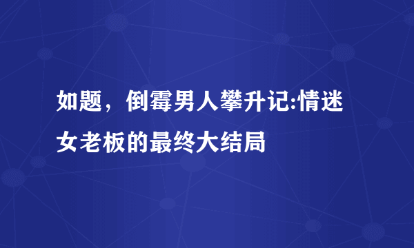 如题，倒霉男人攀升记:情迷女老板的最终大结局