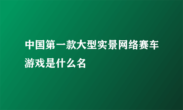 中国第一款大型实景网络赛车游戏是什么名