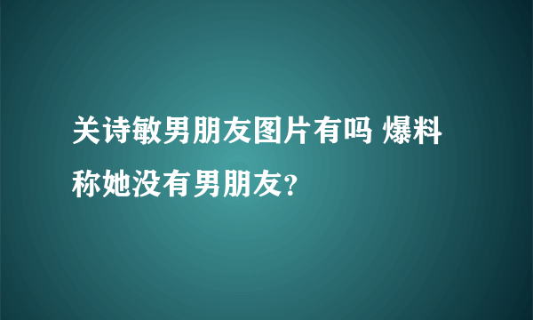 关诗敏男朋友图片有吗 爆料称她没有男朋友？