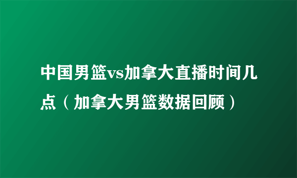 中国男篮vs加拿大直播时间几点（加拿大男篮数据回顾）