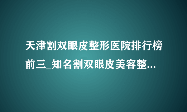 天津割双眼皮整形医院排行榜前三_知名割双眼皮美容整形医院排名【附价格】