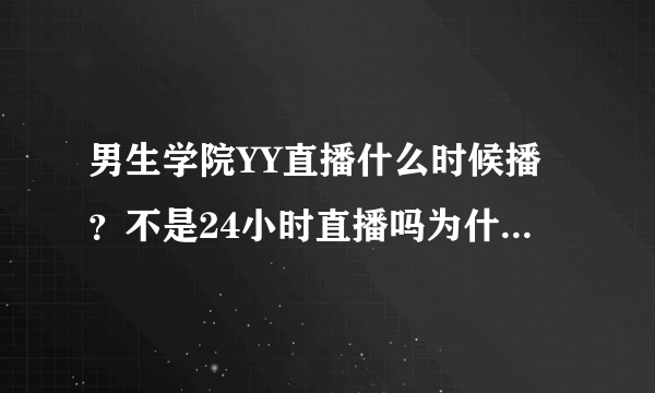 男生学院YY直播什么时候播？不是24小时直播吗为什么不播啊？