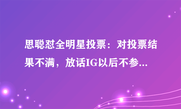 思聪怼全明星投票：对投票结果不满，放话IG以后不参与了！_飞外网