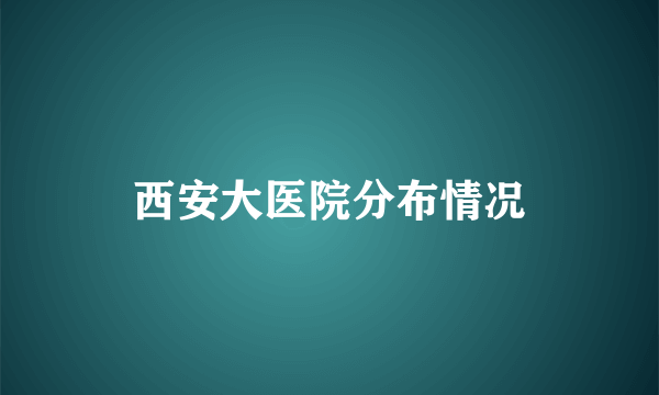 西安大医院分布情况