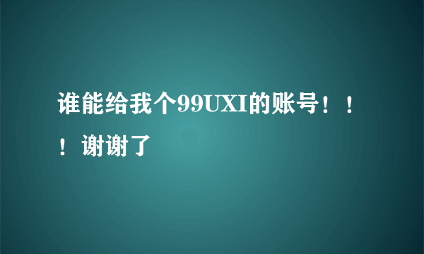 谁能给我个99UXI的账号！！！谢谢了