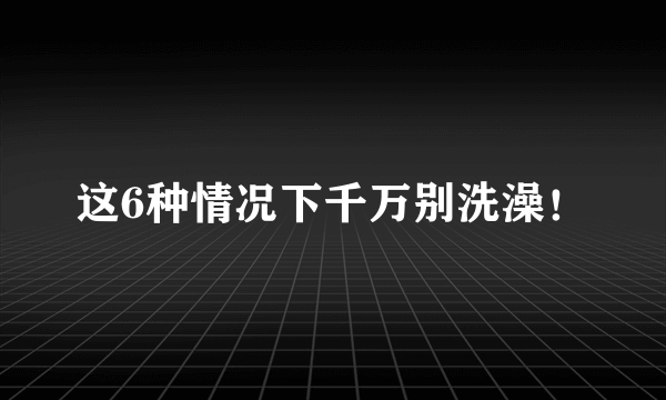 这6种情况下千万别洗澡！