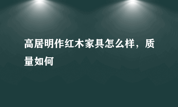 高居明作红木家具怎么样，质量如何