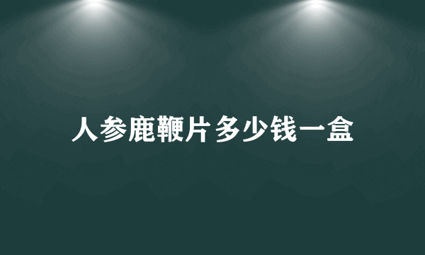 人参鹿鞭片多少钱一盒