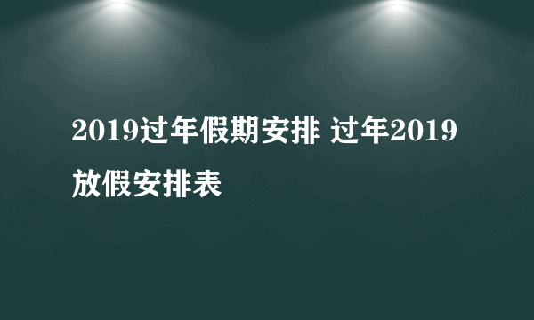 2019过年假期安排 过年2019放假安排表