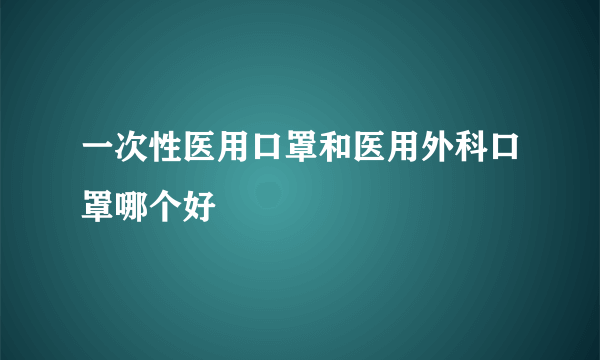 一次性医用口罩和医用外科口罩哪个好