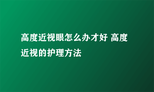 高度近视眼怎么办才好 高度近视的护理方法