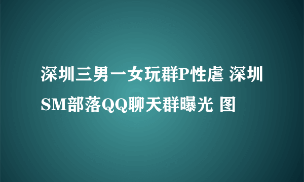 深圳三男一女玩群P性虐 深圳SM部落QQ聊天群曝光 图