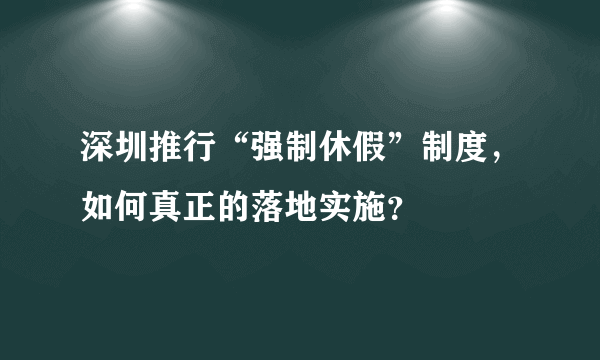 深圳推行“强制休假”制度，如何真正的落地实施？