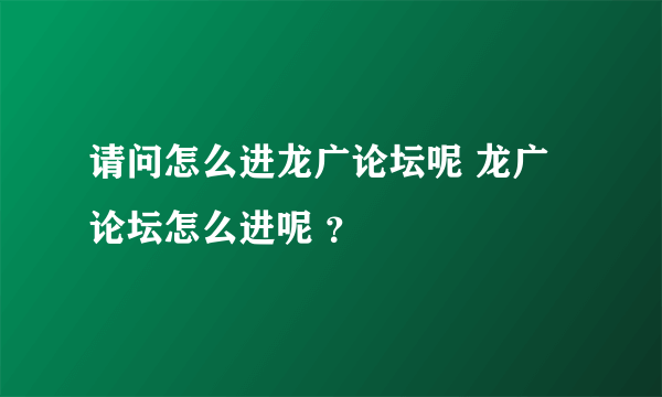 请问怎么进龙广论坛呢 龙广论坛怎么进呢 ？