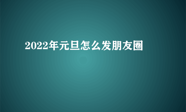 2022年元旦怎么发朋友圈