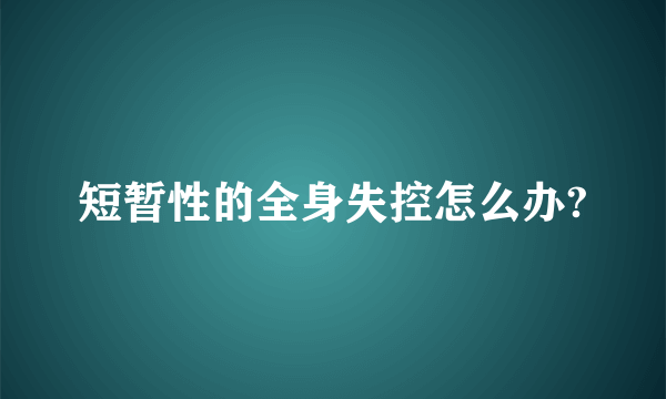 短暂性的全身失控怎么办?