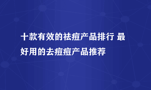 十款有效的祛痘产品排行 最好用的去痘痘产品推荐