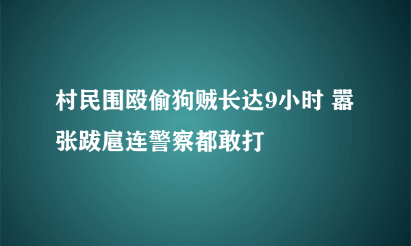 村民围殴偷狗贼长达9小时 嚣张跋扈连警察都敢打