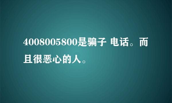 4008005800是骗子 电话。而且很恶心的人。