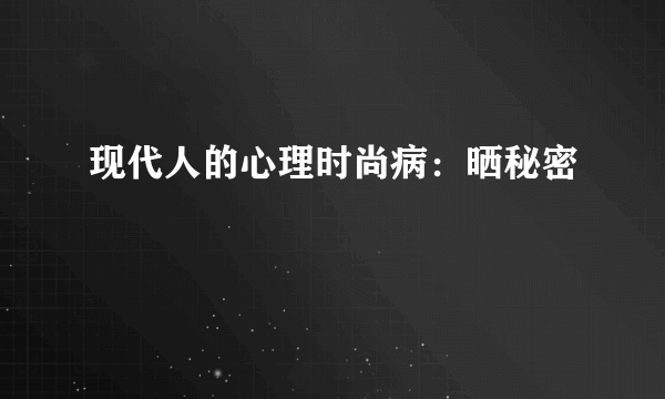 现代人的心理时尚病：晒秘密