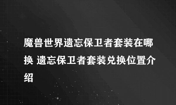 魔兽世界遗忘保卫者套装在哪换 遗忘保卫者套装兑换位置介绍