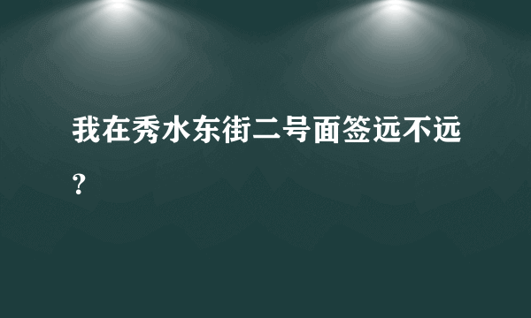 我在秀水东街二号面签远不远？