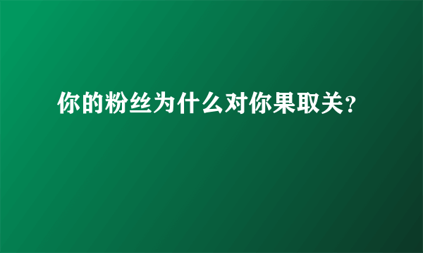 你的粉丝为什么对你果取关？