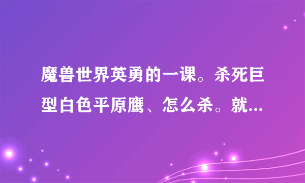 魔兽世界英勇的一课。杀死巨型白色平原鹰、怎么杀。就只有躲避爪的攻击。我在他身上点了好久都没用