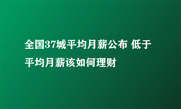 全国37城平均月薪公布 低于平均月薪该如何理财