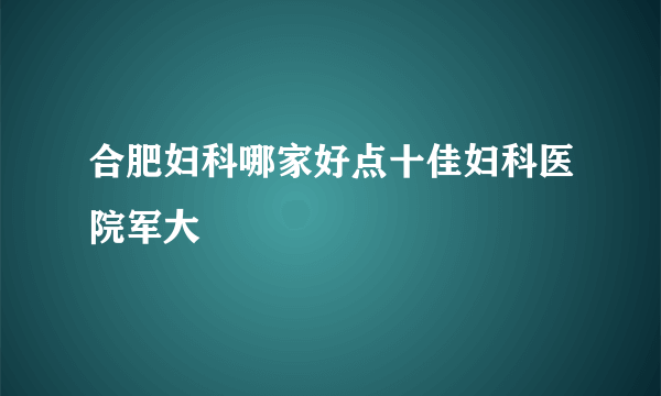 合肥妇科哪家好点十佳妇科医院军大