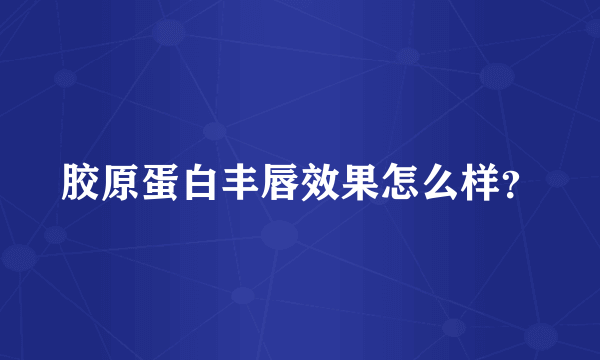 胶原蛋白丰唇效果怎么样？