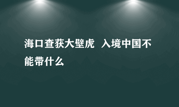 海口查获大壁虎  入境中国不能带什么